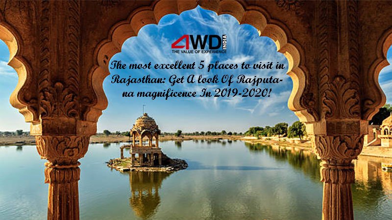 The 5 Most Excellent Places to Visit in Rajasthan - Get A look Of Rajputana Magnificence